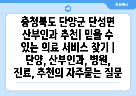 충청북도 단양군 단성면 산부인과 추천| 믿을 수 있는 의료 서비스 찾기 | 단양, 산부인과, 병원, 진료, 추천