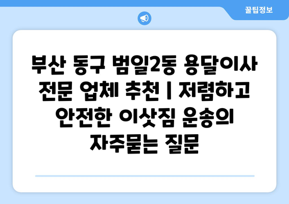 부산 동구 범일2동 용달이사 전문 업체 추천 | 저렴하고 안전한 이삿짐 운송