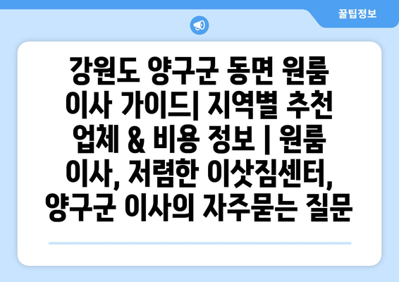 강원도 양구군 동면 원룸 이사 가이드| 지역별 추천 업체 & 비용 정보 | 원룸 이사, 저렴한 이삿짐센터, 양구군 이사