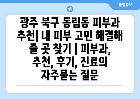 광주 북구 동림동 피부과 추천| 내 피부 고민 해결해 줄 곳 찾기 | 피부과, 추천, 후기, 진료