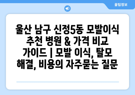 울산 남구 신정5동 모발이식 추천 병원 & 가격 비교 가이드 | 모발 이식, 탈모 해결, 비용