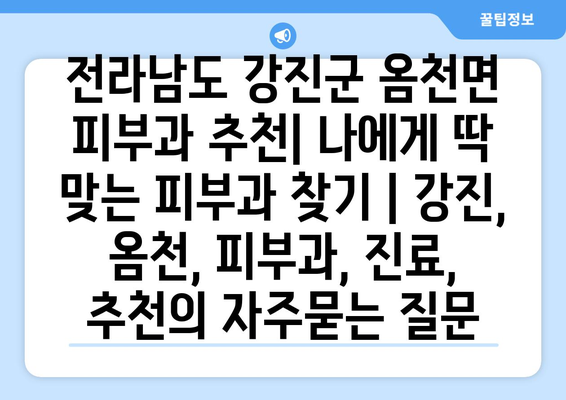 전라남도 강진군 옴천면 피부과 추천| 나에게 딱 맞는 피부과 찾기 | 강진, 옴천, 피부과, 진료, 추천