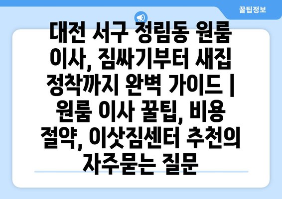 대전 서구 정림동 원룸 이사, 짐싸기부터 새집 정착까지 완벽 가이드 | 원룸 이사 꿀팁, 비용 절약, 이삿짐센터 추천