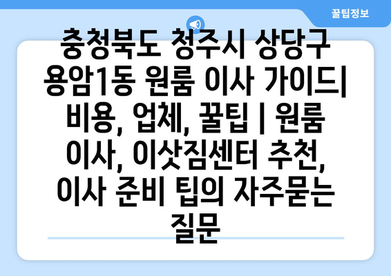 충청북도 청주시 상당구 용암1동 원룸 이사 가이드| 비용, 업체, 꿀팁 | 원룸 이사, 이삿짐센터 추천, 이사 준비 팁