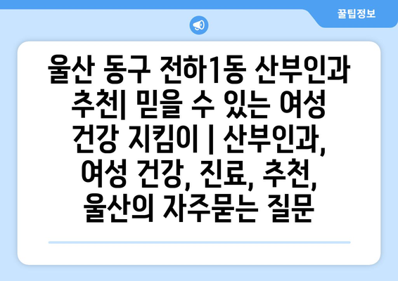 울산 동구 전하1동 산부인과 추천| 믿을 수 있는 여성 건강 지킴이 | 산부인과, 여성 건강, 진료, 추천, 울산