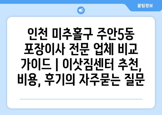 인천 미추홀구 주안5동 포장이사 전문 업체 비교 가이드 | 이삿짐센터 추천, 비용, 후기