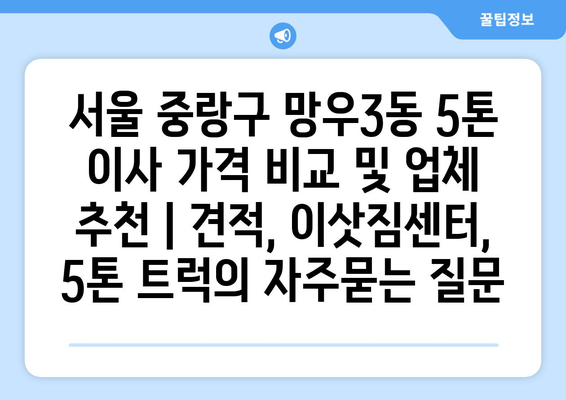 서울 중랑구 망우3동 5톤 이사 가격 비교 및 업체 추천 | 견적, 이삿짐센터, 5톤 트럭
