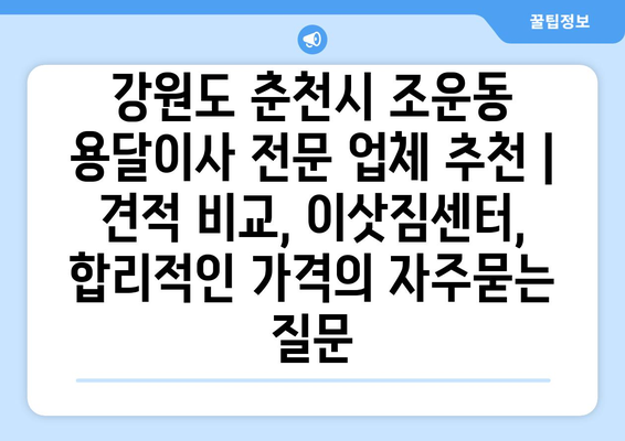 강원도 춘천시 조운동 용달이사 전문 업체 추천 | 견적 비교, 이삿짐센터, 합리적인 가격