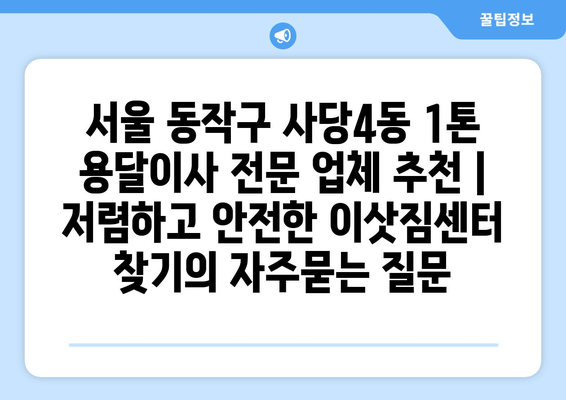 서울 동작구 사당4동 1톤 용달이사 전문 업체 추천 | 저렴하고 안전한 이삿짐센터 찾기