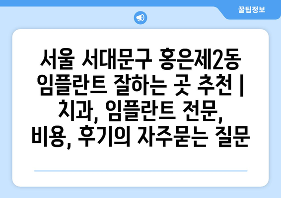 서울 서대문구 홍은제2동 임플란트 잘하는 곳 추천 | 치과, 임플란트 전문, 비용, 후기