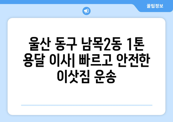 울산 동구 남목2동 1톤 용달 이사| 빠르고 안전한 이삿짐 운송 | 울산 용달, 1톤 용달, 남목2동 이사, 저렴한 이사 비용