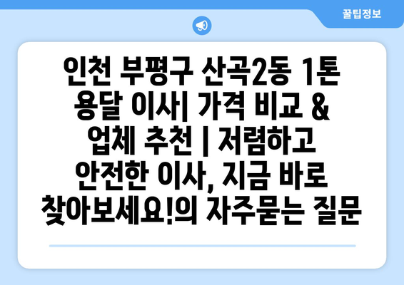 인천 부평구 산곡2동 1톤 용달 이사| 가격 비교 & 업체 추천 | 저렴하고 안전한 이사, 지금 바로 찾아보세요!