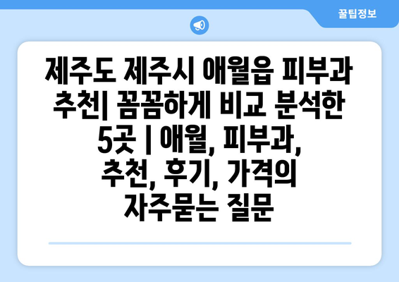 제주도 제주시 애월읍 피부과 추천| 꼼꼼하게 비교 분석한 5곳 | 애월, 피부과, 추천, 후기, 가격