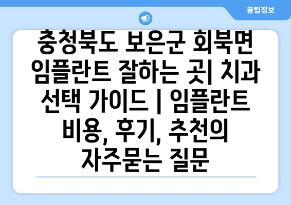 충청북도 보은군 회북면 임플란트 잘하는 곳| 치과 선택 가이드 | 임플란트 비용, 후기, 추천