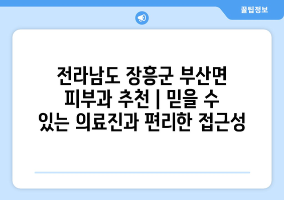 전라남도 장흥군 부산면 피부과 추천| 믿을 수 있는 의료진과 편리한 접근성 | 장흥, 부산면, 피부과, 추천, 진료, 예약, 정보