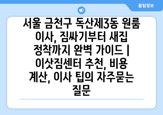 서울 금천구 독산제3동 원룸 이사, 짐싸기부터 새집 정착까지 완벽 가이드 | 이삿짐센터 추천, 비용 계산, 이사 팁