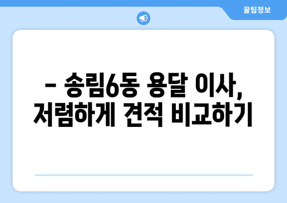 인천 동구 송림6동 용달 이사 전문 업체 비교 가이드 | 저렴하고 안전한 이삿짐센터 찾기