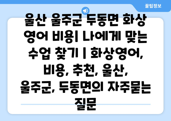 울산 울주군 두동면 화상 영어 비용| 나에게 맞는 수업 찾기 | 화상영어, 비용, 추천, 울산, 울주군, 두동면