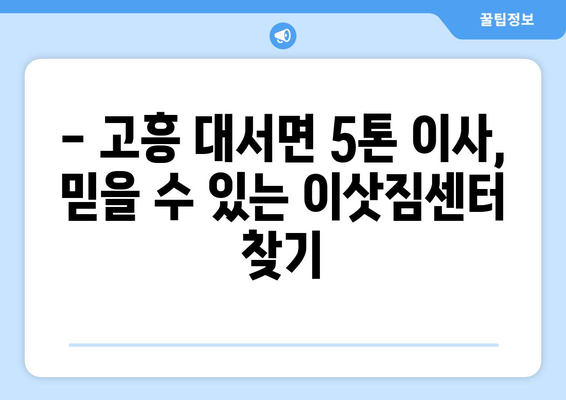 전라남도 고흥군 대서면 5톤 이사|  믿을 수 있는 이삿짐센터 추천 & 가격 비교 | 고흥 이사, 5톤 트럭, 이사짐센터 견적