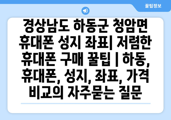 경상남도 하동군 청암면 휴대폰 성지 좌표| 저렴한 휴대폰 구매 꿀팁 | 하동, 휴대폰, 성지, 좌표, 가격 비교