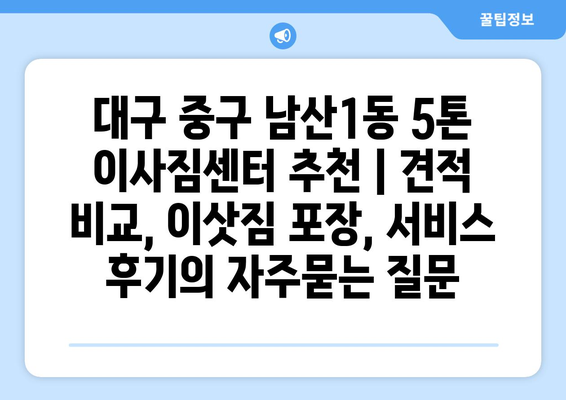 대구 중구 남산1동 5톤 이사짐센터 추천 | 견적 비교, 이삿짐 포장, 서비스 후기