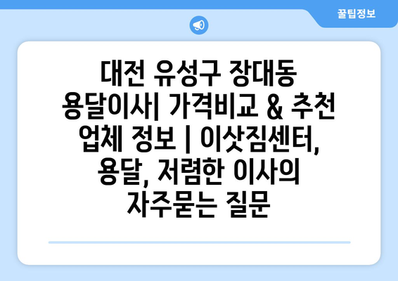 대전 유성구 장대동 용달이사| 가격비교 & 추천 업체 정보 | 이삿짐센터, 용달, 저렴한 이사