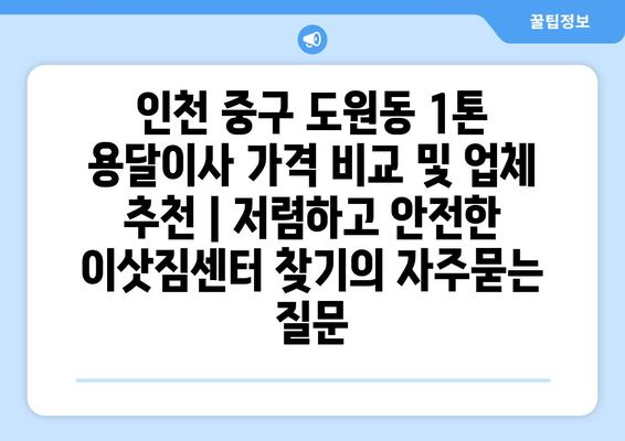 인천 중구 도원동 1톤 용달이사 가격 비교 및 업체 추천 | 저렴하고 안전한 이삿짐센터 찾기