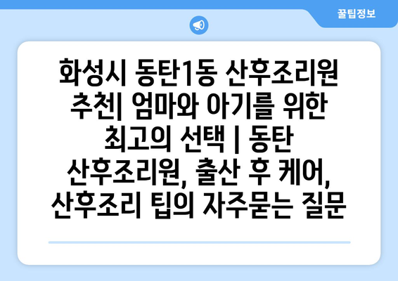화성시 동탄1동 산후조리원 추천| 엄마와 아기를 위한 최고의 선택 | 동탄 산후조리원, 출산 후 케어, 산후조리 팁