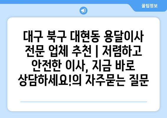 대구 북구 대현동 용달이사 전문 업체 추천 | 저렴하고 안전한 이사, 지금 바로 상담하세요!