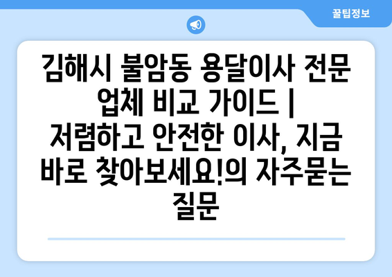 김해시 불암동 용달이사 전문 업체 비교 가이드 | 저렴하고 안전한 이사, 지금 바로 찾아보세요!