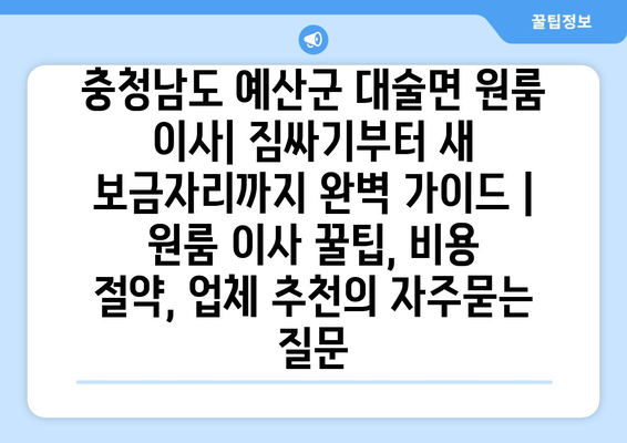 충청남도 예산군 대술면 원룸 이사| 짐싸기부터 새 보금자리까지 완벽 가이드 | 원룸 이사 꿀팁, 비용 절약, 업체 추천