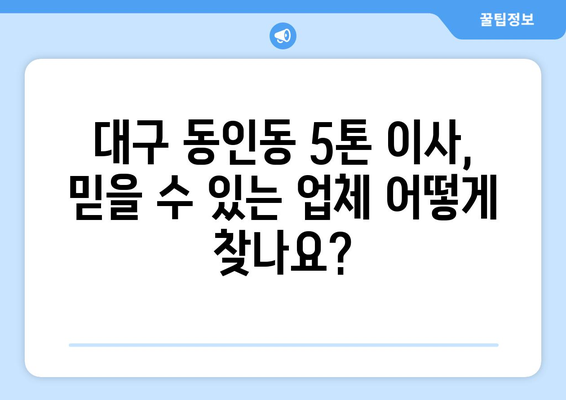 대구 중구 동인동 5톤 이사, 믿을 수 있는 업체 찾기 | 이삿짐센터 추천, 비용, 후기