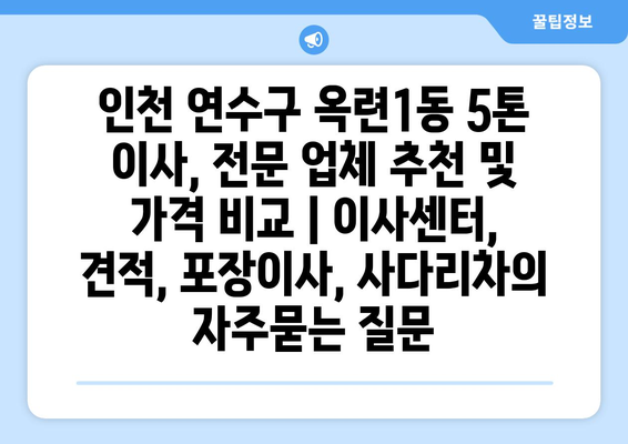 인천 연수구 옥련1동 5톤 이사, 전문 업체 추천 및 가격 비교 | 이사센터, 견적, 포장이사, 사다리차