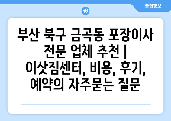 부산 북구 금곡동 포장이사 전문 업체 추천 | 이삿짐센터, 비용, 후기, 예약