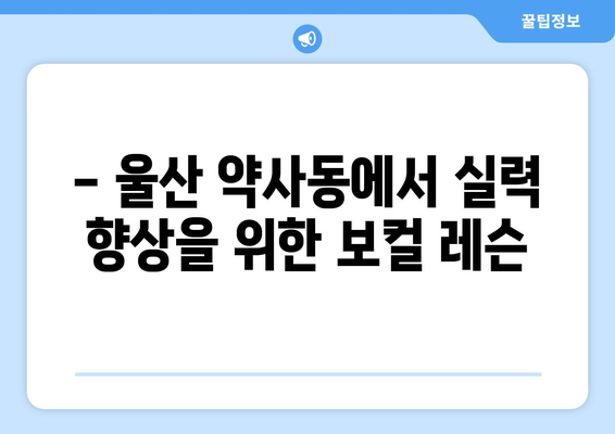 울산 중구 약사동 보컬 레슨| 실력 향상을 위한 최고의 선택 | 보컬 트레이닝, 1|1 레슨, 노래 레슨, 울산 보컬 학원