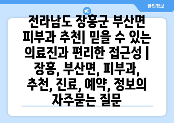 전라남도 장흥군 부산면 피부과 추천| 믿을 수 있는 의료진과 편리한 접근성 | 장흥, 부산면, 피부과, 추천, 진료, 예약, 정보