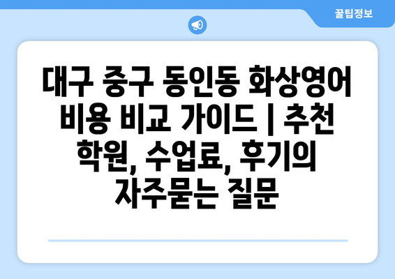 대구 중구 동인동 화상영어 비용 비교 가이드 | 추천 학원, 수업료, 후기