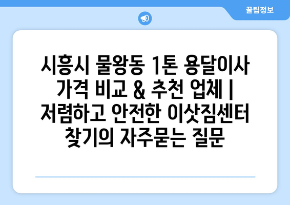 시흥시 물왕동 1톤 용달이사 가격 비교 & 추천 업체 | 저렴하고 안전한 이삿짐센터 찾기