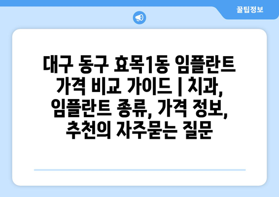 대구 동구 효목1동 임플란트 가격 비교 가이드 | 치과, 임플란트 종류, 가격 정보, 추천