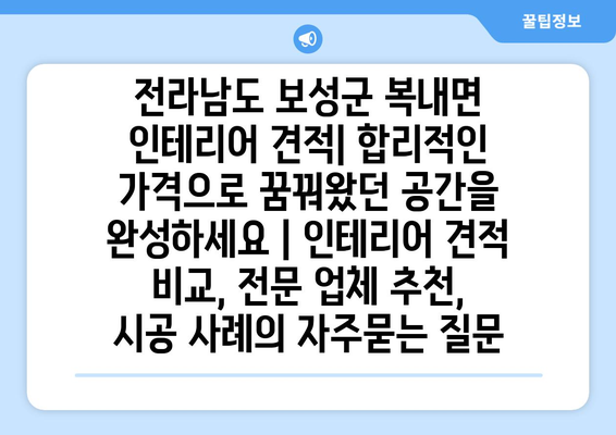 전라남도 보성군 복내면 인테리어 견적| 합리적인 가격으로 꿈꿔왔던 공간을 완성하세요 | 인테리어 견적 비교, 전문 업체 추천, 시공 사례