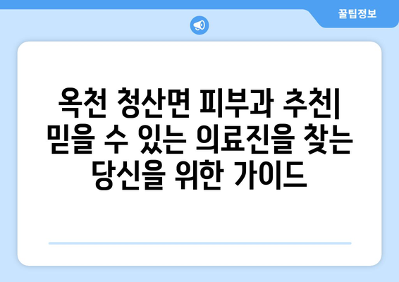 충청북도 옥천군 청산면 피부과 추천| 믿을 수 있는 의료진과 친절한 서비스를 찾는 당신을 위한 가이드 | 옥천 피부과, 청산 피부과, 피부과 추천, 옥천군