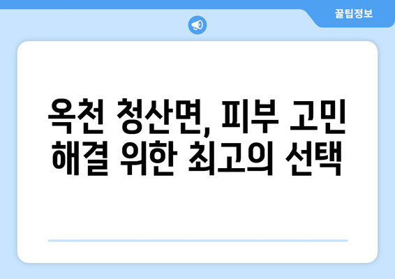 충청북도 옥천군 청산면 피부과 추천| 믿을 수 있는 의료진과 친절한 서비스를 찾는 당신을 위한 가이드 | 옥천 피부과, 청산 피부과, 피부과 추천, 옥천군