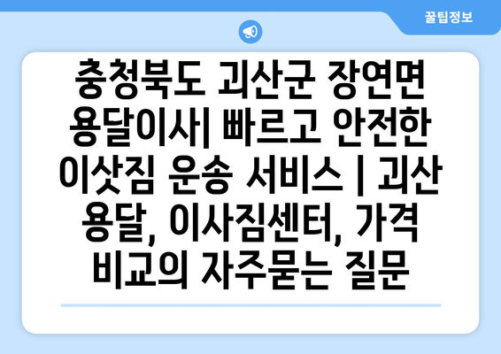 충청북도 괴산군 장연면 용달이사| 빠르고 안전한 이삿짐 운송 서비스 | 괴산 용달, 이사짐센터, 가격 비교