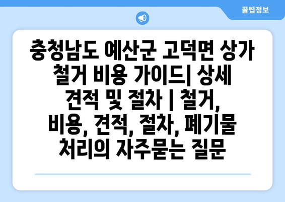 충청남도 예산군 고덕면 상가 철거 비용 가이드| 상세 견적 및 절차 | 철거, 비용, 견적, 절차, 폐기물 처리