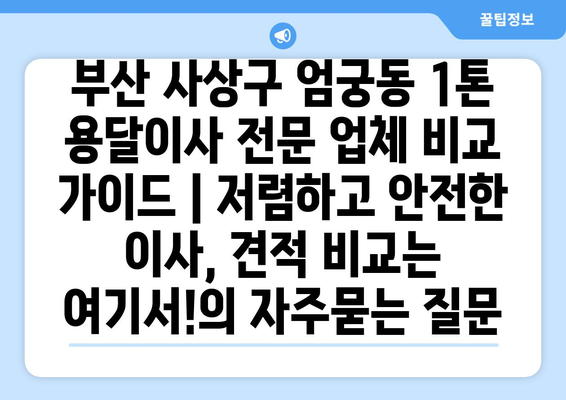 부산 사상구 엄궁동 1톤 용달이사 전문 업체 비교 가이드 | 저렴하고 안전한 이사, 견적 비교는 여기서!