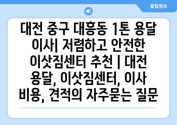 대전 중구 대흥동 1톤 용달 이사| 저렴하고 안전한 이삿짐센터 추천 | 대전 용달, 이삿짐센터, 이사 비용, 견적