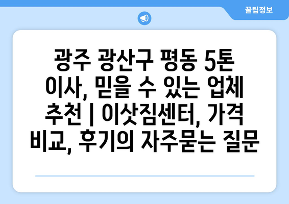광주 광산구 평동 5톤 이사, 믿을 수 있는 업체 추천 | 이삿짐센터, 가격 비교, 후기
