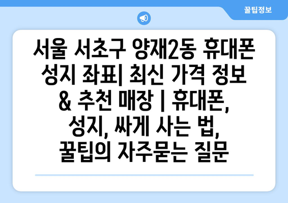 서울 서초구 양재2동 휴대폰 성지 좌표| 최신 가격 정보 & 추천 매장 | 휴대폰, 성지, 싸게 사는 법, 꿀팁