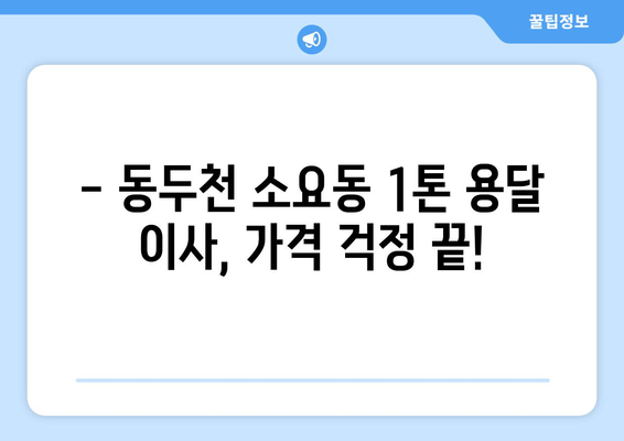 동두천시 소요동 1톤 용달 이사, 저렴하고 안전하게! | 견적 비교, 이삿짐센터 추천, 가격 정보