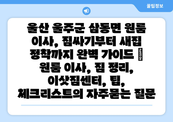 울산 울주군 삼동면 원룸 이사, 짐싸기부터 새집 정착까지 완벽 가이드 | 원룸 이사, 짐 정리, 이삿짐센터, 팁, 체크리스트